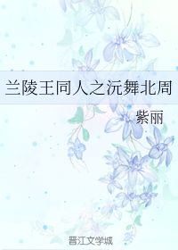 兰陵王同人之沅舞北周 紫丽 晋江文学城